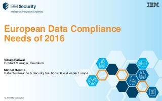 © 2015 IBM Corporation
Vikalp Paliwal
Product Manager, Guardium
Michel Bouma
Data Governance & Security Solutions Sales Leader Europe
European Data Compliance
Needs of 2016
 