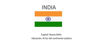 INDIA
Capital: Nueva Delhi.
Ubicación: Al Sur del continente asiático
 