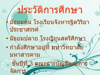 ประวัติการศึกษา มัธยมต้น โรงเรียนจังหารฐิตวิริยาประชาสรรค์ มัธยมปลาย โรงเรียนสตรีศึกษา  กำลังศึกษาอยู่ที่ มหาวิทยาลัยมหาสารคาม ชั้นปีที่  3  คณะการบัญชีและการจัดการ  สาขา การบัญชี 