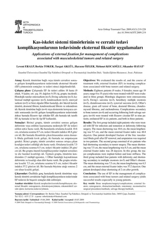 ACTA
          ORTHOPAEDICA
          et
          TRAUMATOLOGICA                                                                               Acta Orthop Traumatol Turc 2009;43(3):219-228
          TURCICA                                                                                                        doi:10.3944/AOTT.2009.219



          Kas-iskelet sistemi tümörlerinin ve cerrahi tedavi
   komplikasyonlarının tedavisinde eksternal ﬁksatör uygulamaları
                     Applications of external ﬁxation for management of complications
                        associated with musculoskeletal tumors and related surgery

  Levent ERALP, Berkin TOKER, Turgut AKGÜL, Harzem ÖZGER, Mehmet KOCAOĞLU, Sikander HAYAT1

    İstanbul Üniversitesi İstanbul Tıp Fakültesi Ortopedi ve Travmatoloji Anabilim Dalı; 1Saidu Eğitim Hastanesi, Swat, Pakistan


Amaç: Kemik tümörüne bağlı veya tümör cerrahisi sonra-                               Objectives: We evaluated the results of, and the course of
sı gelişen komplikasyonların tedavisinde eksternal ﬁksatör                           treatment with, external ﬁxation (EF) in treating complica-
(EF) yönteminin sonuçları ve tedavi süreci değerlendirildi.                          tions associated with bone tumors and related surgery.
Çalışma planı: Çalışmada EF ile tedavi edilen 18 hasta (9                            Methods: Eighteen patients (9 males, 9 females; mean age 19
erkek, 9 kadın; ort. yaş 19; dağılım 6-35) üç grupta incelendi.                      years; range 6 to 35 years) who were treated with EF were evalu-
Histolojik tanılar osteosarkom (n=3), Ewing sarkomu (n=3), ka-                       ated in three groups. Histologic diagnoses were osteosarcoma
lıtımsal multipl egzostoz (n=3), kondrosarkom (n=2), sinovyal                        (n=3), Ewing’s sarcoma (n=3), hereditary multiple exostosis
sarkom (n=2) ve birer olguda Ollier hastalığı, dev hücreli kemik                     (n=3), chondrosarcoma (n=2), synovial sarcoma (n=2), Ollier’s
tümörü, desmoid ﬁbrom, kondromiksoid ﬁbrom ve enkondrom                              disease, giant cell tumor of bone, desmoid ﬁbroma, chondro-
idi. Kemik tümörüne bağlı (n=4) veya ekstremite koruyucu cer-                        myxoid ﬁbroma, and enchondroma. Complications secondary
rahi sonrasında (n=14) gelişen komplikasyonların tedavisinde                         to bone tumors (n=4) and occurring following limb salvage sur-
dokuz hastada Ilizarov tipi sirküler EF, altı hastada tek taraﬂı                     gery (n=14) were treated with Ilizarov circular EF in nine pa-
EF, üç hastada isi her iki tip EF kullanıldı.                                        tients, unilateral EF in six patients, and both in three patients.
Sonuçlar: Birinci grupta, tümör cerrahisi sonrası gelişen                            Results: The ﬁrst group included eight patients who were treat-
deformite veya enfekte kaynamama nedeniyle EF ile tedavi                             ed with EF for infection and nonunion or deformity following
edilen sekiz hasta vardı. Bu hastalarda ortalama kısalık 10.6                        surgery. The mean shortening was 10.6 cm, the mean lengthen-
cm, ortalama uzatma 9.7 cm, tedavi ﬁksatör indeksi 48.8 gün/                         ing was 9.7 cm, and the mean external ﬁxator index was 48.8
cm idi. Bir hastada ﬁksatörün çıkarılmasından sonra damar-                           days/cm. One patient developed fracture of the free vascular-
lı ﬁbula greftinde kırık gelişti, iki hastada ise amputasyon                         ized ﬁbula graft after EF removal, and amputation was required
gerekti. İkinci grupta, tümör cerrahisi sonrası ortaya çıkan                         in two patients. The second group consisted of six patients who
kısalığın tedavi edildiği altı hasta vardı. Ortalama kısalık 7.5                     had shortening secondary to tumor surgery. The mean shorten-
cm, ortalama uzatma 6.5 cm, tedavi ﬁksatör indeksi 28 gün/                           ing was 7.5 cm, the mean lengthening was 6.5 cm, and the mean
cm idi. Bu grupta önemli komplikasyonlar implant sorunları                           external ﬁxator index was 28 days/cm. In this group, the ma-
ve diz hareket kısıtlılığı idi. Üçüncü grupta, tümörün ken-                          jor complications were implant failure and knee stiffness. The
disinden (3 multipl egzostoz, 1 Ollier hastalığı) kaynaklanan                        third group included four patients with deformity and shorten-
deformite ve kısalığı olan dört hasta vardı. Bu grupta ortala-                       ing secondary to multiple exostosis (n=3) and Ollier’s disease.
ma kısalık 7.5 cm, ortalama uzatma 6.5 cm, tedavi ﬁksatör                            The mean shortening was 7.5 cm, the mean lengthening was 6.5
indeksi 57.2 gün/cm idi. Bir hastada büyüme atağı sonrası 2                          cm, and the mean external ﬁxator index was 57.2 days/cm. One
cm ulnar kısalık gelişti.                                                            patient developed ulnar shortening of 2 cm after growth.
Çıkarımlar: Özellikle genç hastalarda kemik tümörüne veya                            Conclusion: The use of EF in the management of complica-
kemik tümörü cerrahisine bağlı komplikasyonların tedavisinde                         tions associated with bone tumors and related surgery yields
EF tedavisi ile başarılı sonuçlar elde edilmiştir.                                   successful results especially in young patients.
Anahtar sözcükler: Kemik neoplazileri/cerrahi/komplikasyon; eks-                     Key words: Bone neoplasms/surgery/complications; external ﬁx-
ternal ﬁksatör; osteogenezis, distraksiyon/yöntem; rekonstrüktif cer-                ators; osteogenesis, distraction/methods; osteotomy; reconstructive
rahi işlem; kurtarma tedavisi/yöntem.                                                surgical procedures/methods; salvage therapy/methods.

Yazışma adresi / Correspondence: Dr. Berkin Toker. İstanbul Tıp Fakültesi, Ortopedi ve Travmatoloji Anabilim Dalı, 34093 Çapa, İstanbul.
Tel: 0212 - 635 12 35 e-posta: mberkintoker@hotmail.com
Başvuru tarihi / Submitted: 19.06.2008 Kabul tarihi / Accepted: 10.03.2009
© 2009 Türk Ortopedi ve Travmatoloji Derneği / © 2009 Turkish Association of Orthopaedics and Traumatology
 