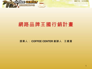 網路品牌王國行銷計畫 提案人： COFFEE CENTER 創辦人  王親富 