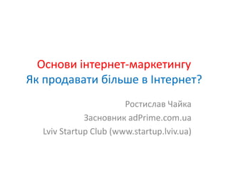 Основи інтернет-маркетингуЯк продавати більше в Інтернет? Ростислав Чайка Засновник adPrime.com.ua Lviv Startup Club (www.startup.lviv.ua) 