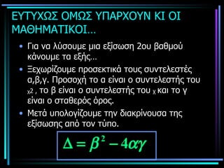 ΕΥΤΥΧΩΣ ΟΜΩΣ ΥΠΑΡΧΟΥΝ ΚΙ ΟΙ ΜΑΘΗΜΑΤΙΚΟΙ…   Για να λύσουμε μια εξίσωση 2ου βαθμού κάνουμε τα εξής… Ξεχωρίζουμε προσεκτικά τους συντελεστές α,β,γ. Προσοχή το α είναι ο συντελεστής του  χ 2 ,   το β είναι ο συντελεστής του   χ  και το γ είναι ο σταθερός όρος. Μετά υπολογίζουμε την διακρίνουσα της εξίσωσης από τον τύπο. 