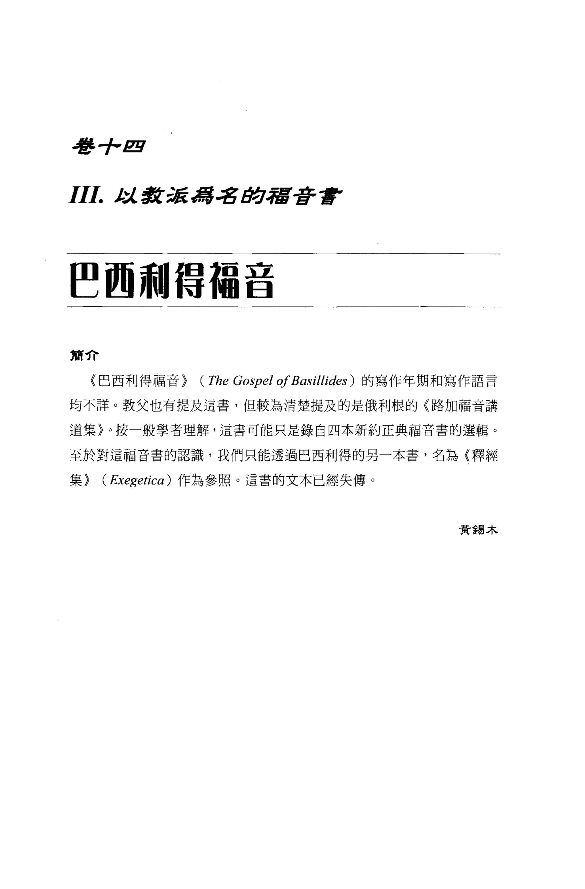 毒手""2!l

111.   t:l..l'k放為.:g tJ!;J.宿是r"




~圖利借爾吉

簡介

     〈巴西利得福音>   (The Gospel 0/ Basillides )   的寫作年期和寫作語言

均不詳。教父也有提及這書，但較為清楚提及的是俄利根的〈路加福音講

道集〉。按一般學者理解，這書可能只是錄自四本新約正典福音書的選輯。

至於對這福音書的認識，我們只能透過巴西利得的另一本書，名為{釋經

集>   ( Exegetica ) 作為參照。這書的文本已經失傳。


                                                     贊揚木
 
