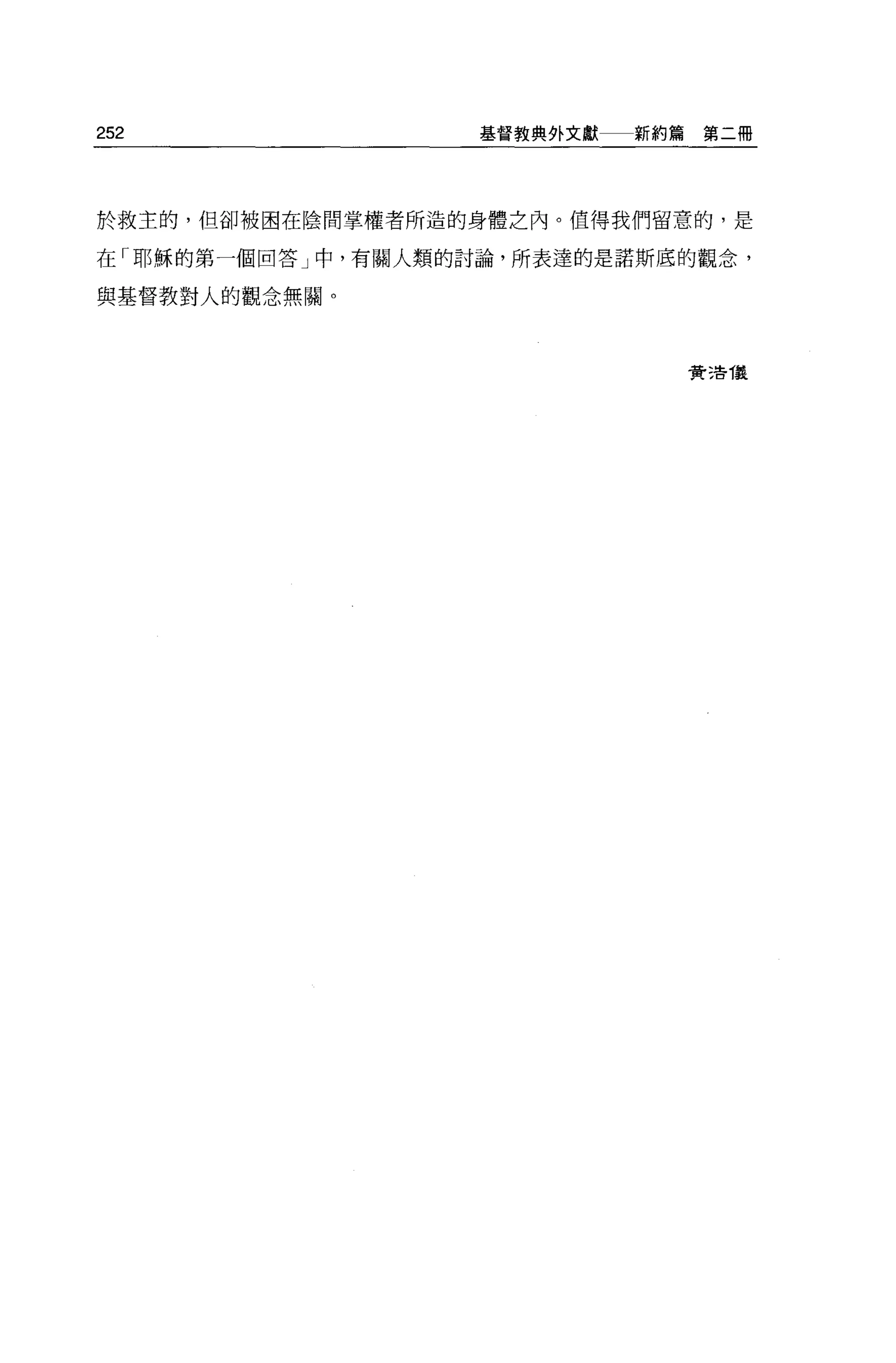 252                基督教典外文獻   新約篇第二冊




於救主的，但卻被困在陰間掌權者所造的身體之內。值得我們留意的，是

在「耶穌的第一個回答」中，有關人類的討論，所表達的是諾斯底的觀念，

與基督教對人的觀念無關。



                               賣活 T義
 