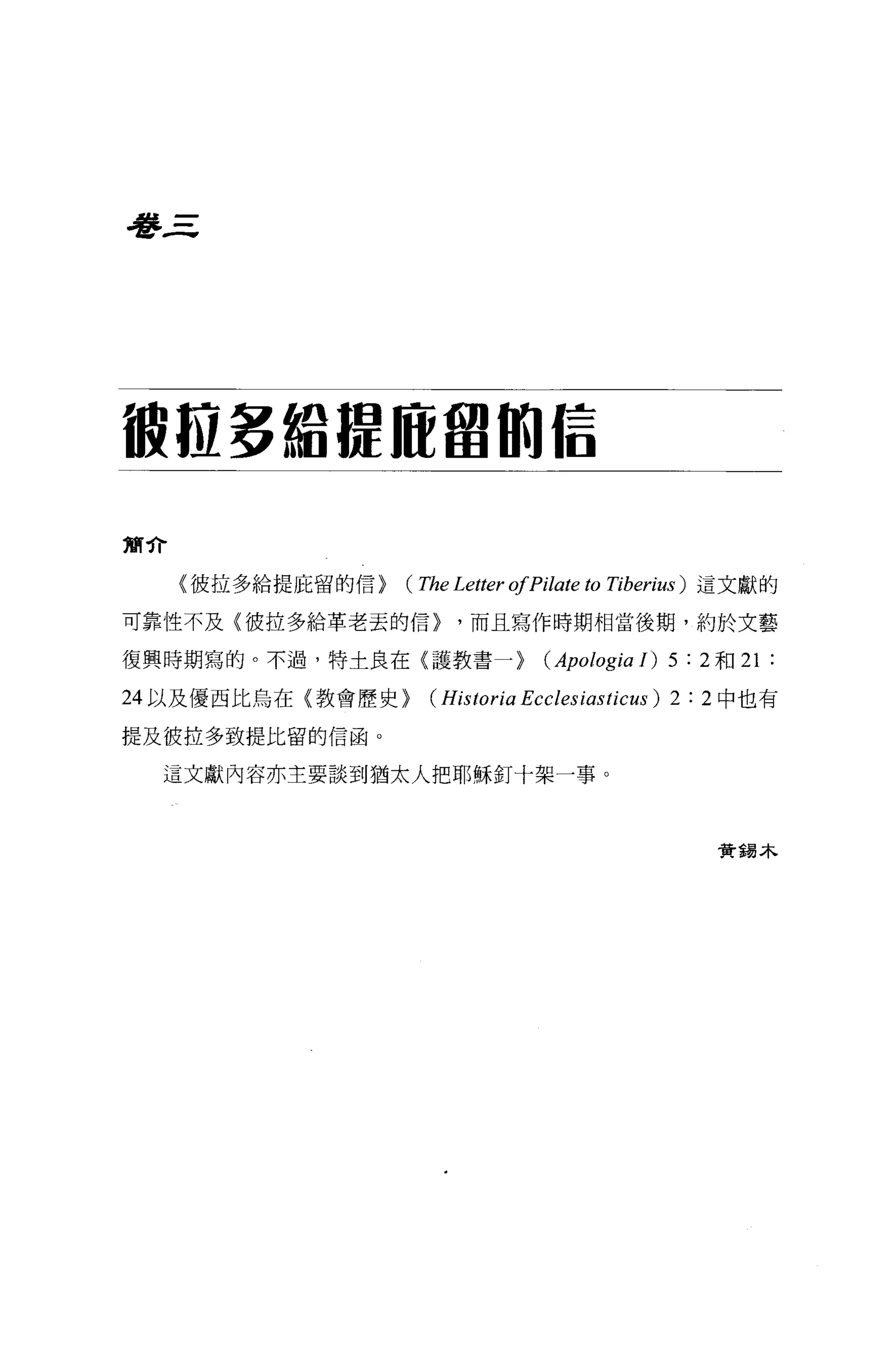 是夢三




被拉多給提舵盟的信

簡介

     〈彼拉多給提庇留的信}   (The Letter ofPilate to   Tiberius) 這文獻的

可靠性不及{彼拉多給革老去的信}         ，而且寫作時期相當後期，約於文藝

復興時期寫的。不過，特士良在〈護教書一}               (Apologia J) 5 :   2 和 21   :
24 以及優西比烏在(教會歷史}     (Historia Ecclesiasticus) 2 :    2 中也有

提及被拉多致提比留的信函。

  這文獻內容亦主要談到猶太人把耶穌釘十架一事。




                                                       費詞本
 