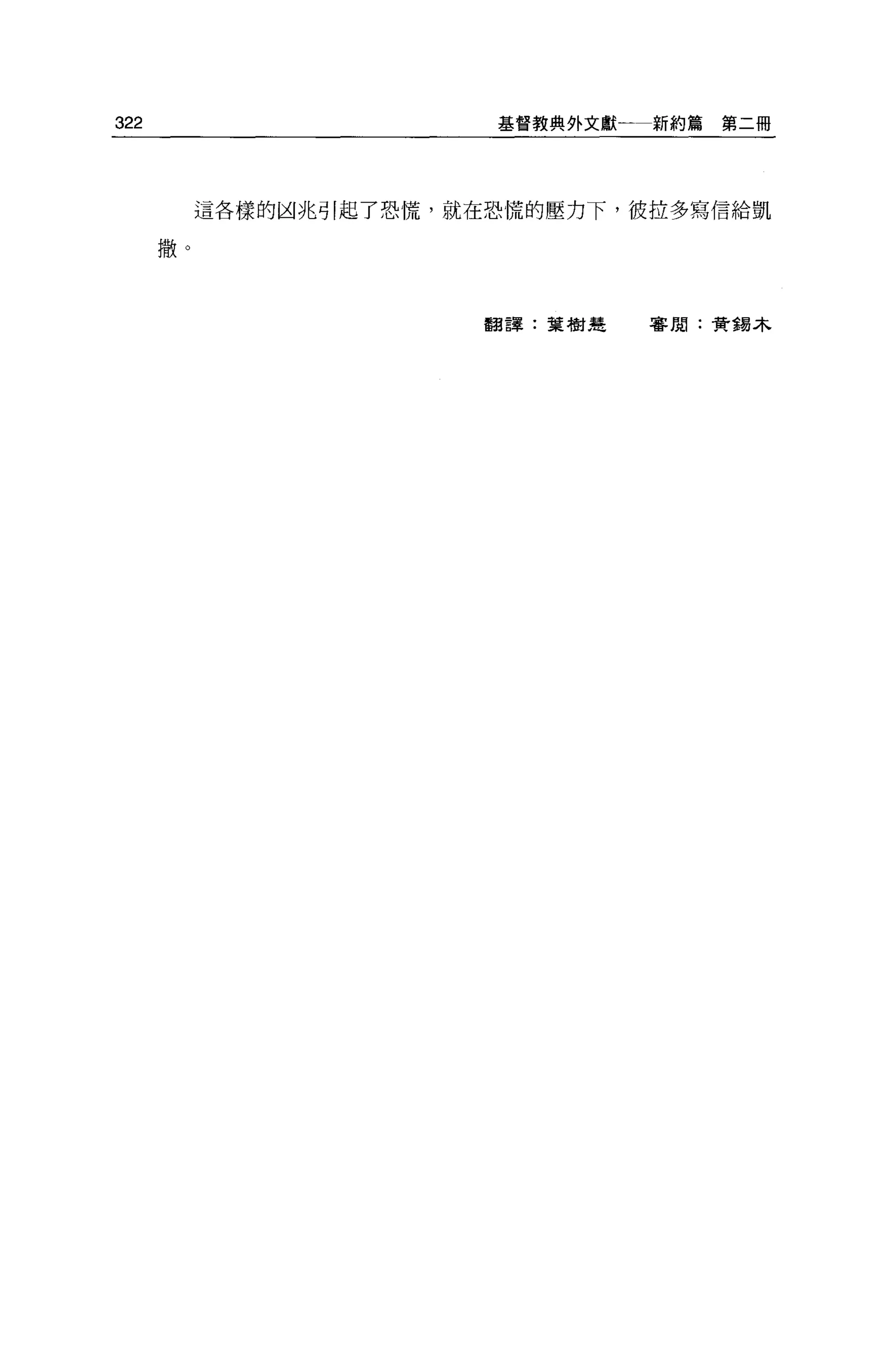 322                      基督教典外文獻一新約篇第二冊




           這各樣的凶兆引起了恐慌，就在恐慌的壓力下，彼拉多寫信給凱

      撒。



                         翻譯:葉樹楚   審閱:貴重易木
 