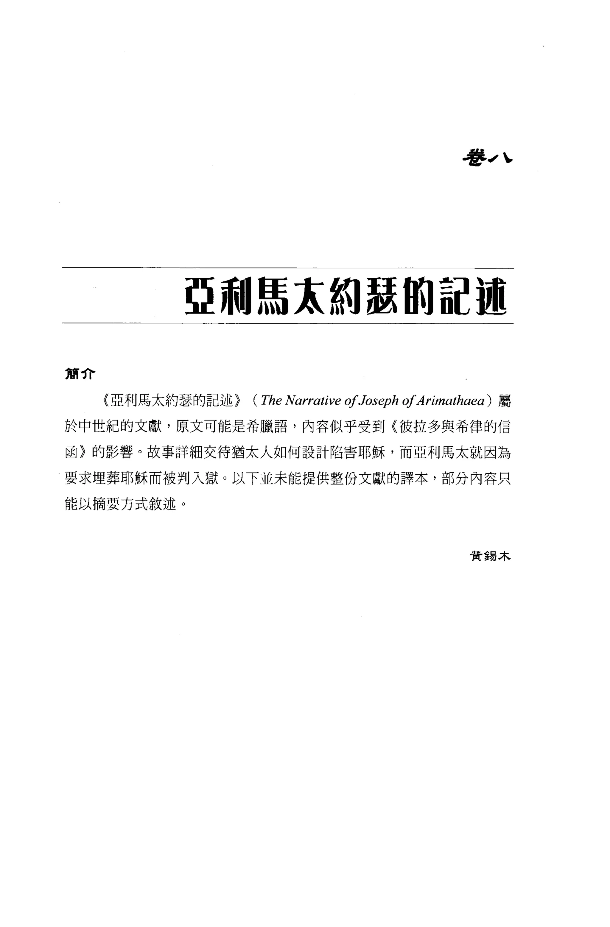 看書J 、




           亞利馬末約瑟的記遍

簡介

     {亞利馬太約瑟的記述)   (The Narrative ofJoseph ofArimathaea )   屬

於中世紀的文獻，原文可能是希臘語，內容似乎受到〈彼拉多與希律的信

函〉的影響。故事詳細交待猶太人如何設計陷害耶穌，而亞利馬太就因為

要求埋葬耶穌而被判入獄。以下並未能提供整份文獻的譯本，部分內容只

能以摘要方式敘述。




                                                     贊錫木
 