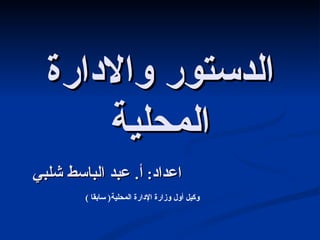 الدستور والادارة المحلية اعداد :  أ .  عبد الباسط شلبي   وكيل أول وزارة الإدارة المحلية (  سابقا  ) 