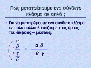 Πως μετατρέπουμε ένα σύνθετο κλάσμα σε απλό ; Για να μετατρέψουμε ένα σύνθετο κλάσμα σε απλό πολλαπλασιάζουμε τους όρους του  άκρους – μέσους . = α δ β γ 