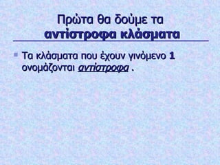 Πρώτα θα δούμε τα   αντίστροφα κλάσματα Τα κλάσματα που έχουν γινόμενο  1  ονομάζονται  αντίστροφα  . 
