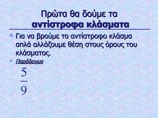 Πρώτα θα δούμε τα   αντίστροφα κλάσματα Για να βρούμε το αντίστροφο κλάσμα απλά αλλάζουμε θέση στους όρους του κλάσματος. Παράδειγμα 