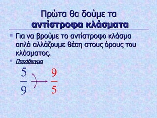Πρώτα θα δούμε τα   αντίστροφα κλάσματα Για να βρούμε το αντίστροφο κλάσμα απλά αλλάζουμε θέση στους όρους του κλάσματος. Παράδειγμα 