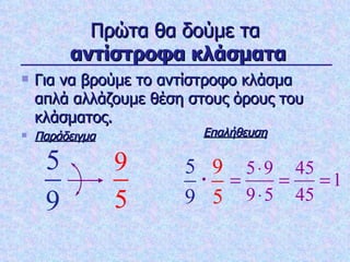 Πρώτα θα δούμε τα   αντίστροφα κλάσματα Για να βρούμε το αντίστροφο κλάσμα απλά αλλάζουμε θέση στους όρους του κλάσματος. Παράδειγμα Επαλήθευση 