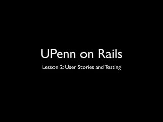 UPenn on Rails
Lesson 2: User Stories and Testing
 