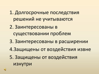 1. Долгосрочные последствия решений не учитываются 2. Заинтересованы в существовании проблем3. Заинтересованы в расширении 4.Защищены от воздействия извне5. Защищены от воздействия изнутри