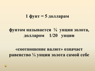 1 фунт = 5 долларам 	фунтом называется  ¼унции золота, долларом    1/20   унции 	«соотношение валют» означает равенство ¼ унции золота самой себе