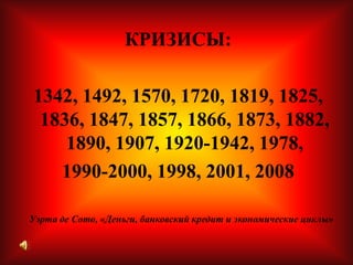 КРИЗИСЫ:1342, 1492, 1570, 1720, 1819, 1825, 1836, 1847, 1857, 1866, 1873, 1882, 1890, 1907, 1920-1942, 1978, 1990-2000, 1998, 2001, 2008 Уэрта де Сото, «Деньги, банковский кредит и экономические циклы»