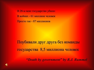 В 20-м веке государство убило:В войнах - 61 миллион человекПросто так - 87 миллионов Поубивали друг друга без команды государства  8,5 миллиона человек “Death by government” by R.J. Rummel