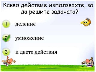 Какво действие използвахте, за да решите задачата?делениеумножениеи двете действия 