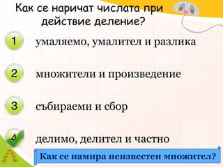 Как се наричат числата при действие деление?умаляемо, умалител и разликамножители и произведениесъбираеми и сборделимо, делител и частноКак се намира неизвестен множител?