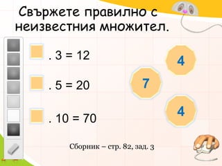 Свържете правилно с неизвестния множител.4. 3 = 127. 5 = 204. 10 = 70Сборник – стр. 82, зад. 3