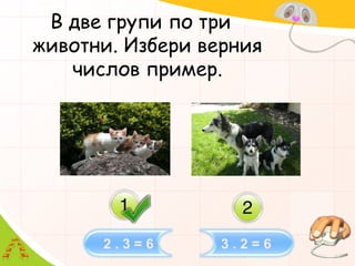 В две групи по три животни. Избери верния числов пример.2 . 3 = 63 . 2 = 6