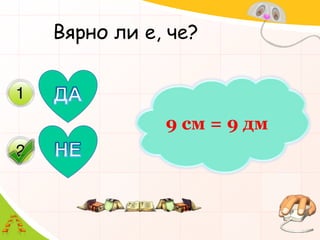 Вярно ли е, че?ДА9 см = 9 дмНЕ