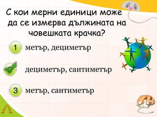 С кои мерни единици може да се измерва дължината на човешката крачка? дециметър, сантиметърметър, сантиметърметър, дециметър