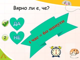 Вярно ли е, че?ДА1 час = 60 минутиНЕ