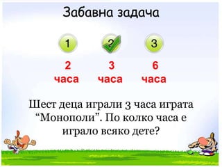 Забавна задача2 часа3 часа6 часаШест деца играли 3 часа играта “Монополи”. По колко часа е играло всяко дете?