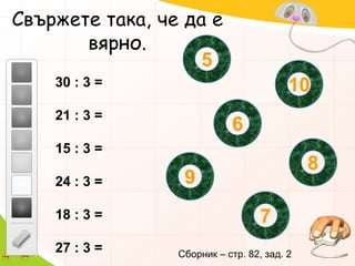 Свържете така, че да е вярно.51030 : 3 =21 : 3 =15 : 3 =24 : 3 =18 : 3 =27 : 3 =6897Сборник – стр. 82, зад. 2