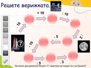 Решете верижката.+ 10: 10. 10  . 5 : 27- 10  . 3 : 5За колко дни ракетата“Аполо 11” пристига за първи път на Луната?