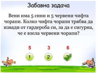Забавна задачаВени има 5 сини и 5 червени чифта чорапи. Колко чифта чорапи трябва да извади от гардероба си, за да е сигурна, че е взела червени чорапи?536 