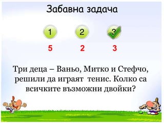 Забавна задача523 Три деца – Ваньо, Митко и Стефчо, решили да играят  тенис. Колко са всичките възможни двойки?