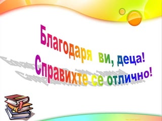 Благодаря  ви, деца!Справихте се отлично!
