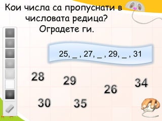 Кои числа са пропуснати в числовата редица? Оградете ги.25, _ , 27, _ , 29, _ , 31282934263035