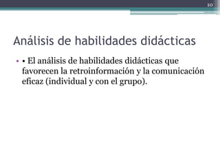 Análisis de habilidades didácticas • El análisis de habilidades didácticas que favorecen la retroinformación y la comunicación eficaz (individual y con el grupo).10