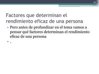 Factores que determinan el rendimiento eficaz de una persona Pero antes de profundizar en el tema vamos a pensar qué factores determinan el rendimiento eficaz de una persona.12
