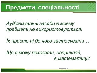 Предмети, спеціальностіКалачова Л.В.Аудіовізуальні засоби в моєму предметі не використовуються! Їх просто ні до чого застосувати…Що я можу показати, наприклад,    в математиці?