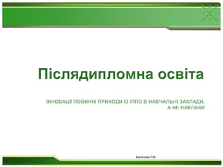 Післядипломна освітаІнновації повинні приходи із ІППО в навчальні заклади, а не навпакиКалачова Л.В.