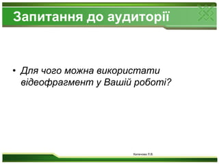 Запитання до аудиторіїДля чого можна використати відеофрагмент у Вашій роботі?Калачова Л.В.