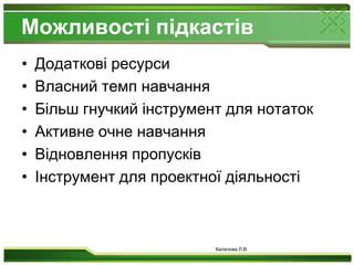 Можливості підкастівДодаткові ресурсиВласний темп навчанняБільш гнучкий інструмент для нотатокАктивне очне навчанняВідновлення пропусківІнструмент для проектної діяльності Калачова Л.В.