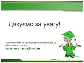 Дякуємо за увагу!Із запитаннями та пропозиціями звертайтесь за електронною поштою:kalachova_lyuda@mail.ruКалачова Л.В.