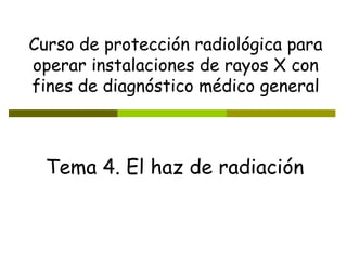 Tema 4. El haz de radiación Curso de protección radiológica para operar instalaciones de rayos X con fines de diagnóstico médico general 