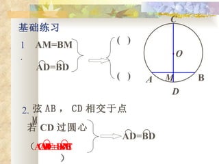 · O A C D M B 基础练习 1. AM=BM AD=BD ⌒ ⌒ (  ) (  ) 2. 弦 AB ， CD 相交于点 M 若 CD 过圆心 AD=BD ⌒ ⌒ （  ） AM=BM CD⊥AB AC=BC ⌒ ⌒ 