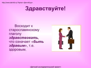 Здравствуйте! Восходит к старославянскому глаголу  здравствовать , что означает « быть здравым », т.е. здоровым. http://www.deti-66.ru/ Портал «Дети-66.ру» «Детский исследовательский проект» 