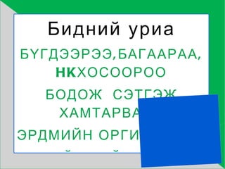 Бидний уриа БҮГДЭЭРЭЭ,БАГААРАА,HKХОСООРОО БОДОЖ  СЭТГЭЖ ХАМТАРВААС ЭРДМИЙН ОРГИЛД ГАРЧ  ЭНГҮЙ ИХИЙГ БҮТЭЭЖ ЧАДНА. 