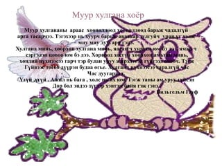 4-р баг 4 мөр Шүлгээ шалгая. Дэрс найгасан ч Дэлдэс дэлдэс 1р баг 4 мөр Дайрна шүү! Аминд өлзийтэй Хүрэн бүргэд Шүүрнэ шүү! Болжмор ниссэн ч Бултас бултас 3-р баг 4 мөр 2-р баг 4 иөр  8 