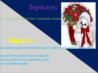 Зорилго:  Өмнөх мэдлэг чадварыг бататгаж талархал илэрхийлж сурах   Зорилт  :  -  Шинж чанар,тоо ширхэг нэрлэсэн үгс болон асуух үгийн тухай ойлголтыг бататгах 